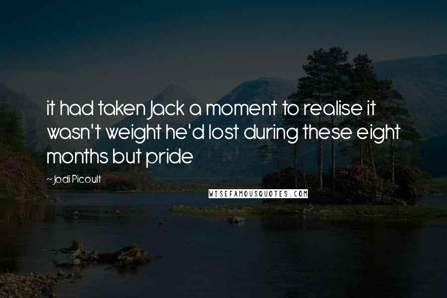 Jodi Picoult Quotes: it had taken Jack a moment to realise it wasn't weight he'd lost during these eight months but pride