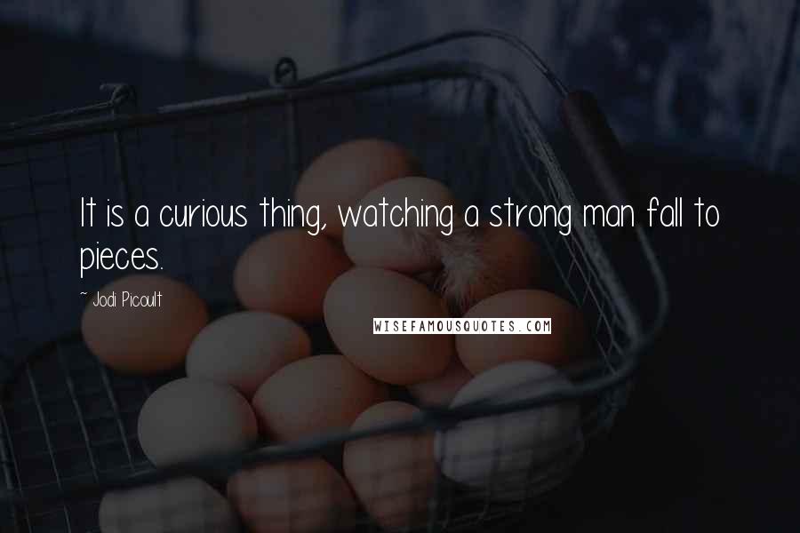 Jodi Picoult Quotes: It is a curious thing, watching a strong man fall to pieces.