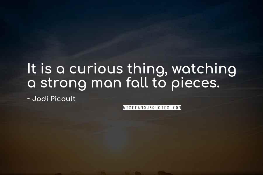 Jodi Picoult Quotes: It is a curious thing, watching a strong man fall to pieces.