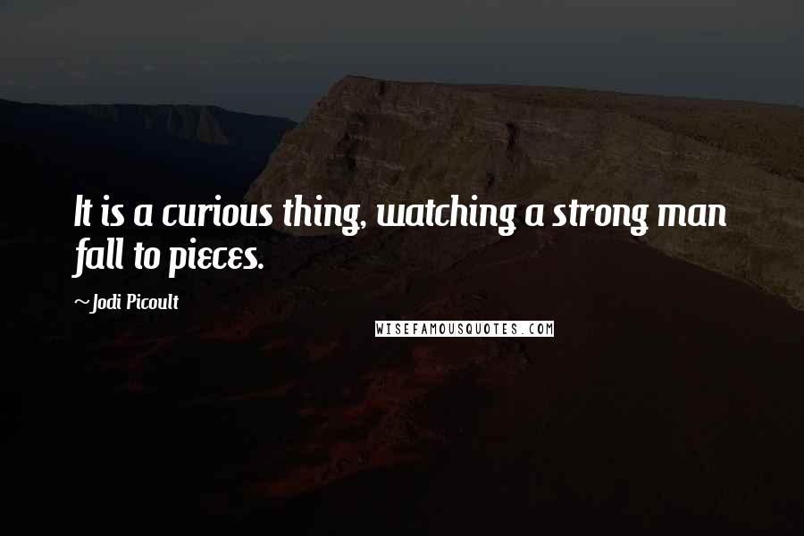 Jodi Picoult Quotes: It is a curious thing, watching a strong man fall to pieces.