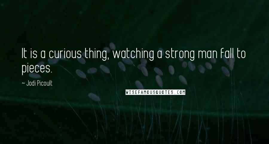 Jodi Picoult Quotes: It is a curious thing, watching a strong man fall to pieces.