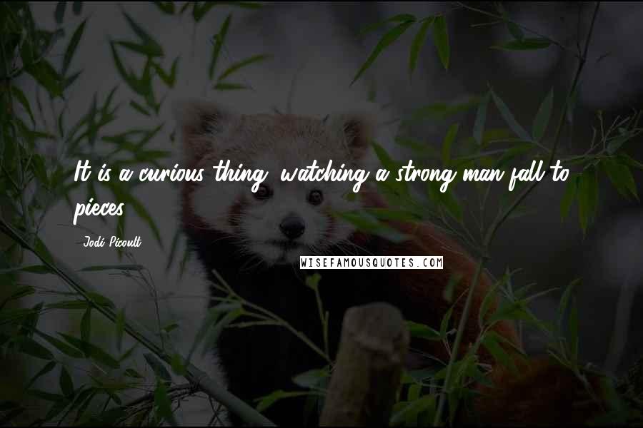 Jodi Picoult Quotes: It is a curious thing, watching a strong man fall to pieces.