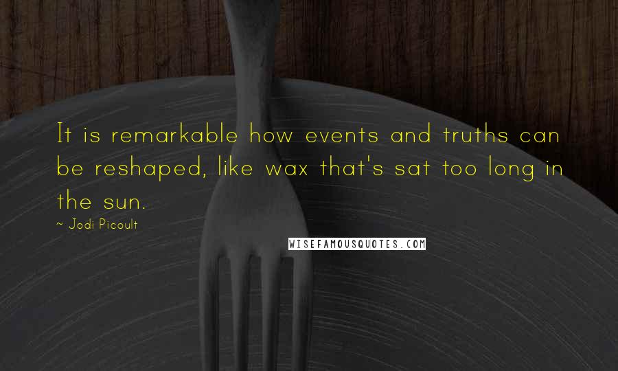Jodi Picoult Quotes: It is remarkable how events and truths can be reshaped, like wax that's sat too long in the sun.