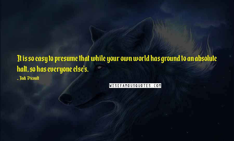 Jodi Picoult Quotes: It is so easy to presume that while your own world has ground to an absolute halt, so has everyone else's.