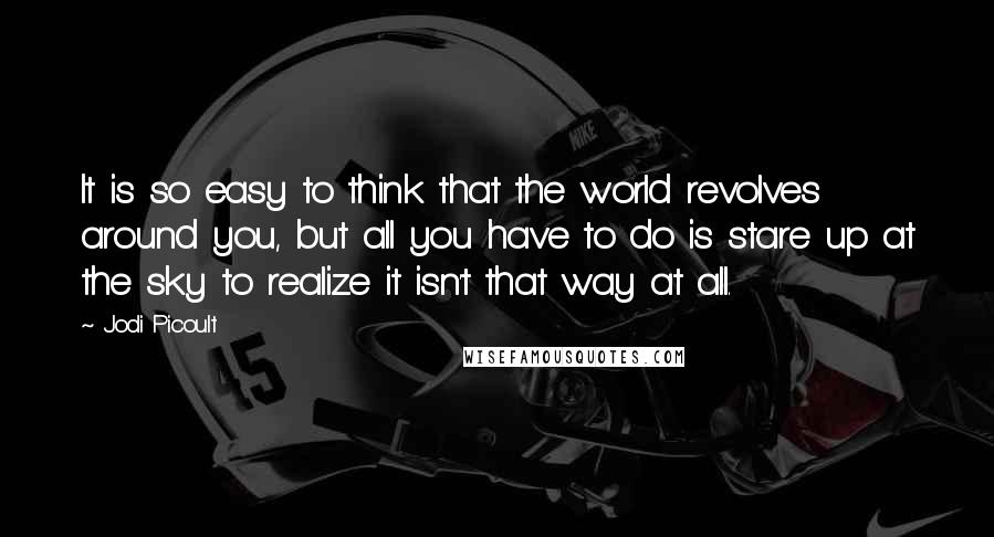 Jodi Picoult Quotes: It is so easy to think that the world revolves around you, but all you have to do is stare up at the sky to realize it isn't that way at all.
