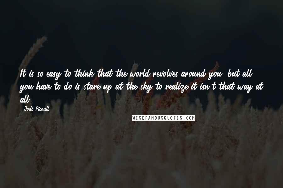 Jodi Picoult Quotes: It is so easy to think that the world revolves around you, but all you have to do is stare up at the sky to realize it isn't that way at all.