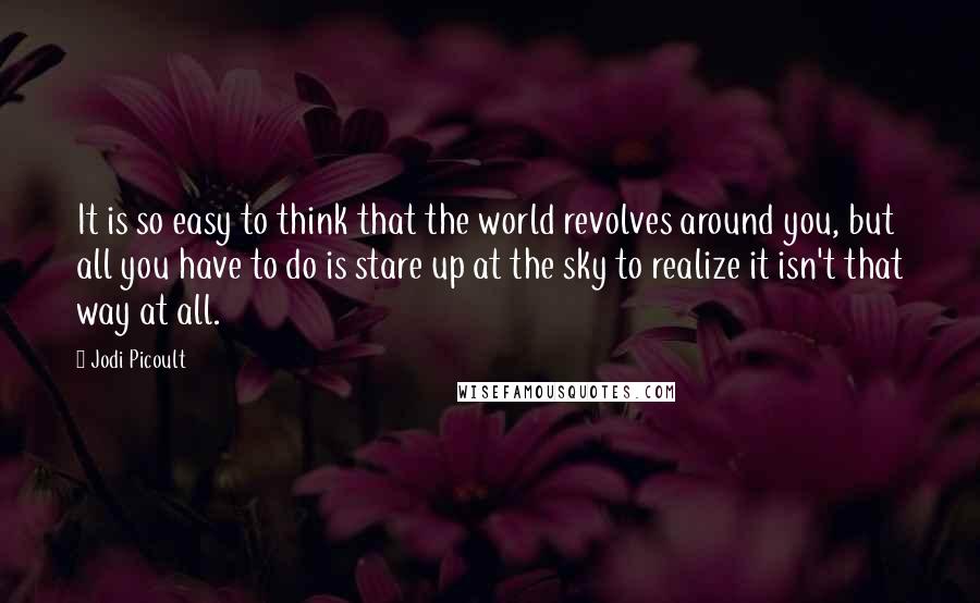 Jodi Picoult Quotes: It is so easy to think that the world revolves around you, but all you have to do is stare up at the sky to realize it isn't that way at all.