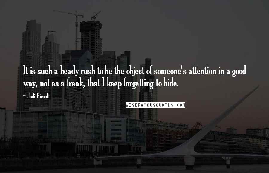 Jodi Picoult Quotes: It is such a heady rush to be the object of someone's attention in a good way, not as a freak, that I keep forgetting to hide.