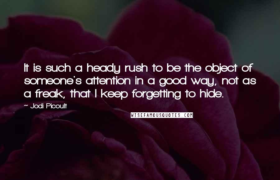 Jodi Picoult Quotes: It is such a heady rush to be the object of someone's attention in a good way, not as a freak, that I keep forgetting to hide.