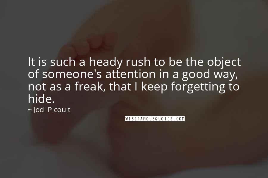 Jodi Picoult Quotes: It is such a heady rush to be the object of someone's attention in a good way, not as a freak, that I keep forgetting to hide.