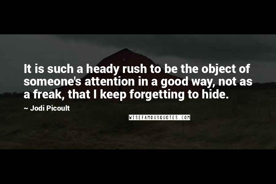 Jodi Picoult Quotes: It is such a heady rush to be the object of someone's attention in a good way, not as a freak, that I keep forgetting to hide.