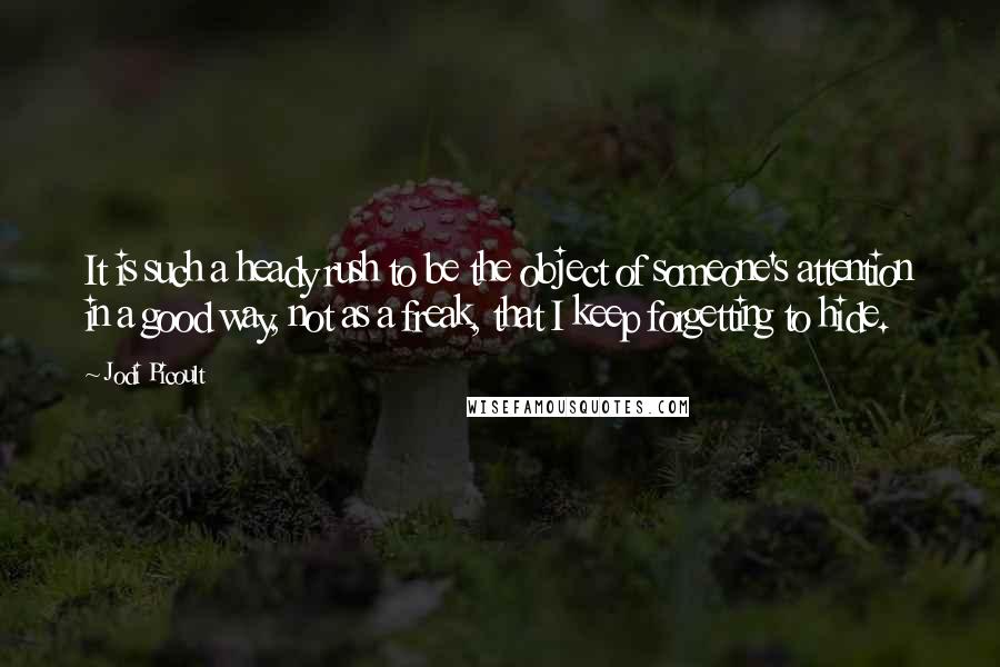 Jodi Picoult Quotes: It is such a heady rush to be the object of someone's attention in a good way, not as a freak, that I keep forgetting to hide.