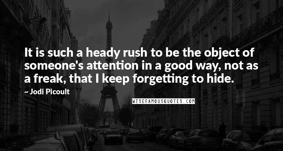 Jodi Picoult Quotes: It is such a heady rush to be the object of someone's attention in a good way, not as a freak, that I keep forgetting to hide.