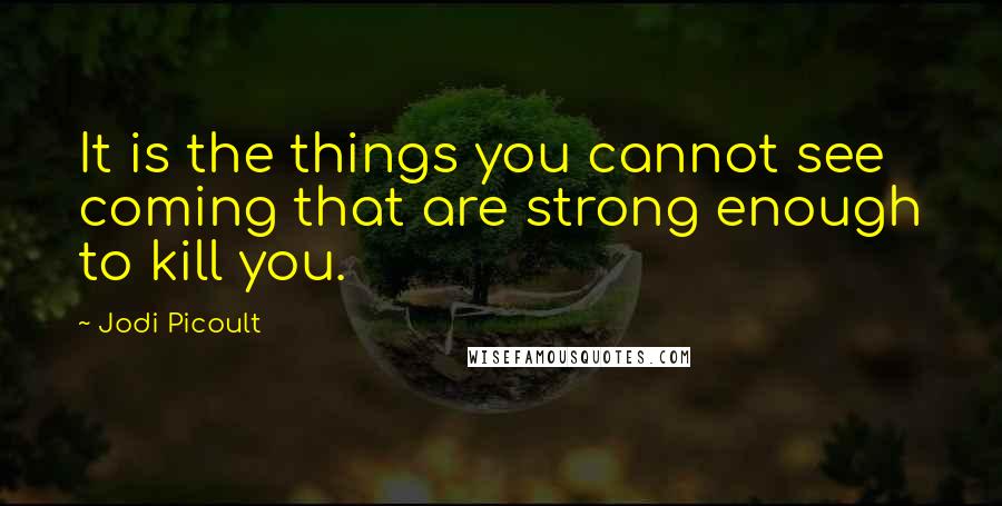 Jodi Picoult Quotes: It is the things you cannot see coming that are strong enough to kill you.