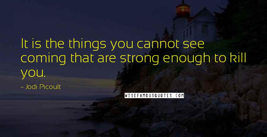 Jodi Picoult Quotes: It is the things you cannot see coming that are strong enough to kill you.