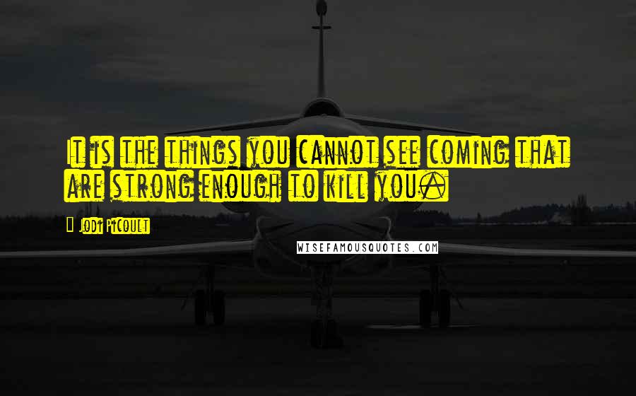 Jodi Picoult Quotes: It is the things you cannot see coming that are strong enough to kill you.