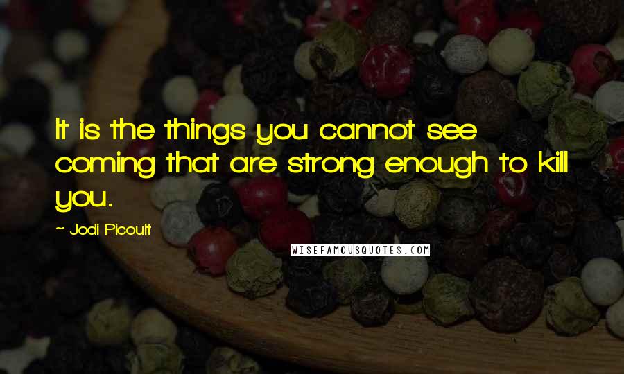 Jodi Picoult Quotes: It is the things you cannot see coming that are strong enough to kill you.