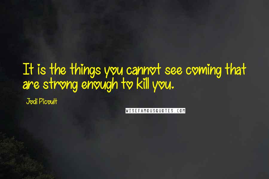 Jodi Picoult Quotes: It is the things you cannot see coming that are strong enough to kill you.