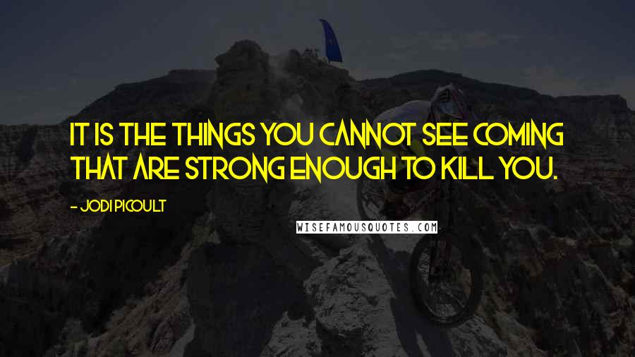 Jodi Picoult Quotes: It is the things you cannot see coming that are strong enough to kill you.