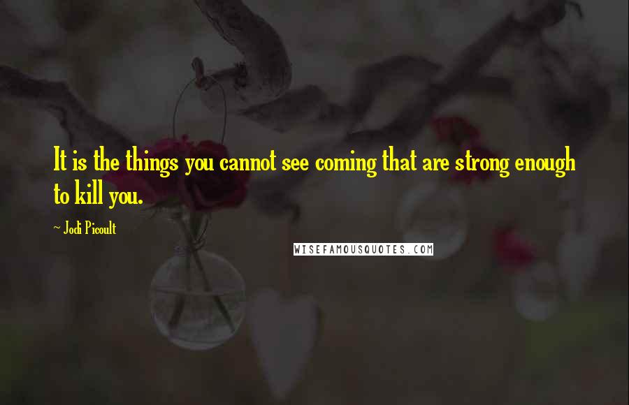 Jodi Picoult Quotes: It is the things you cannot see coming that are strong enough to kill you.