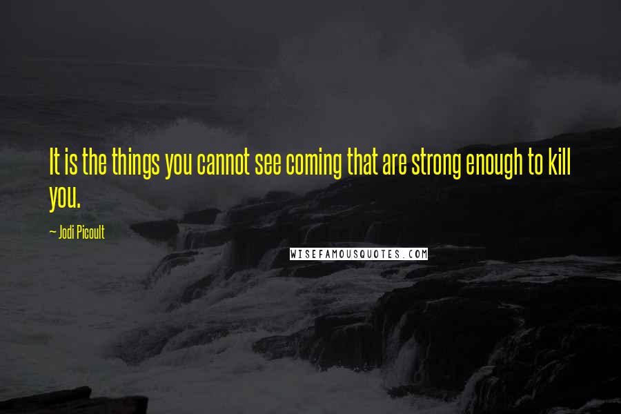 Jodi Picoult Quotes: It is the things you cannot see coming that are strong enough to kill you.