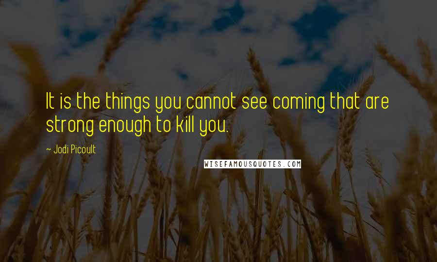 Jodi Picoult Quotes: It is the things you cannot see coming that are strong enough to kill you.