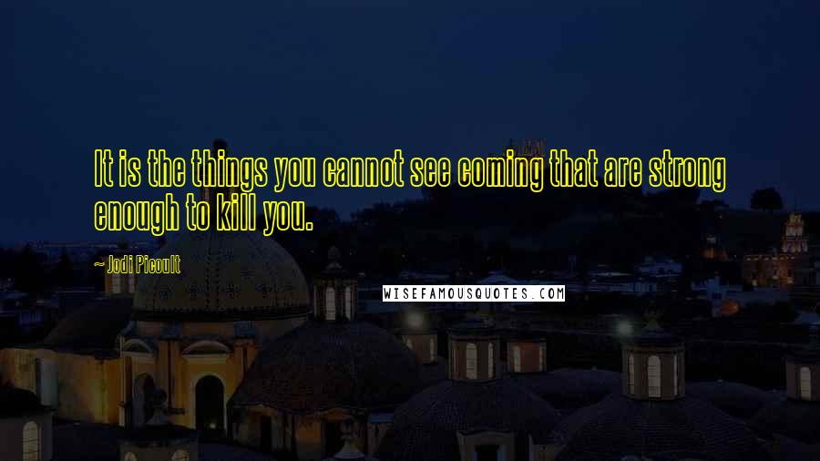 Jodi Picoult Quotes: It is the things you cannot see coming that are strong enough to kill you.