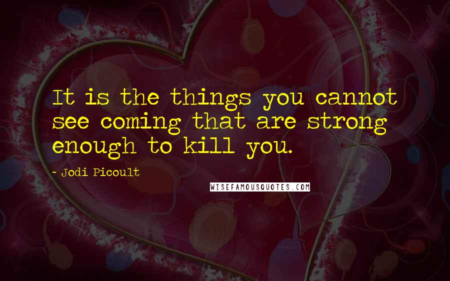 Jodi Picoult Quotes: It is the things you cannot see coming that are strong enough to kill you.