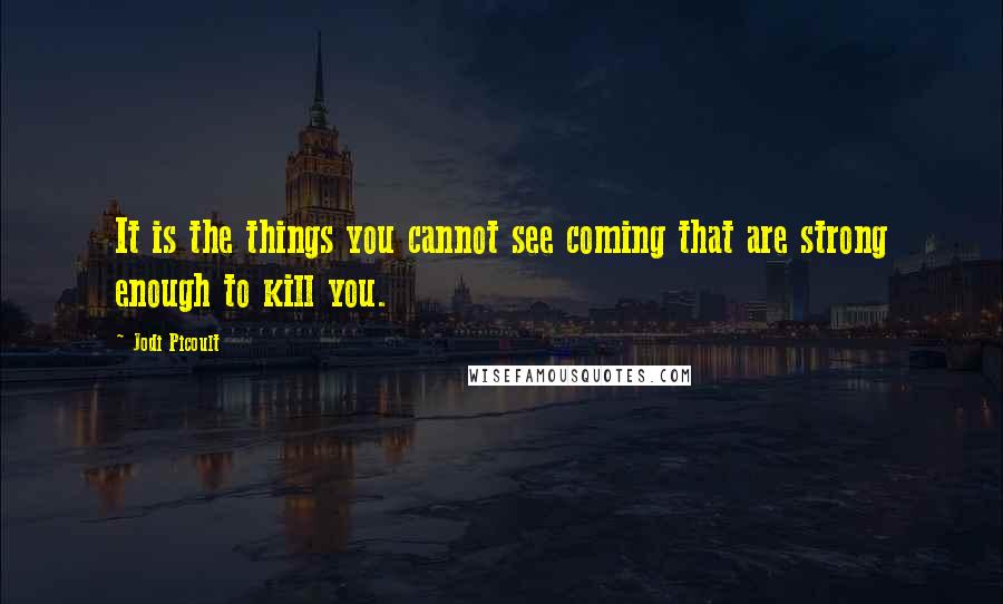 Jodi Picoult Quotes: It is the things you cannot see coming that are strong enough to kill you.