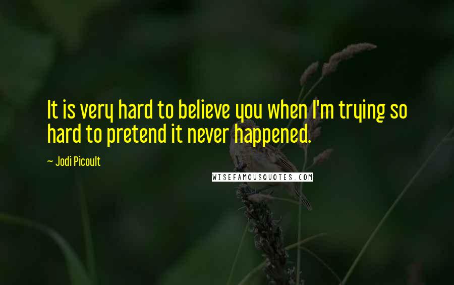 Jodi Picoult Quotes: It is very hard to believe you when I'm trying so hard to pretend it never happened.