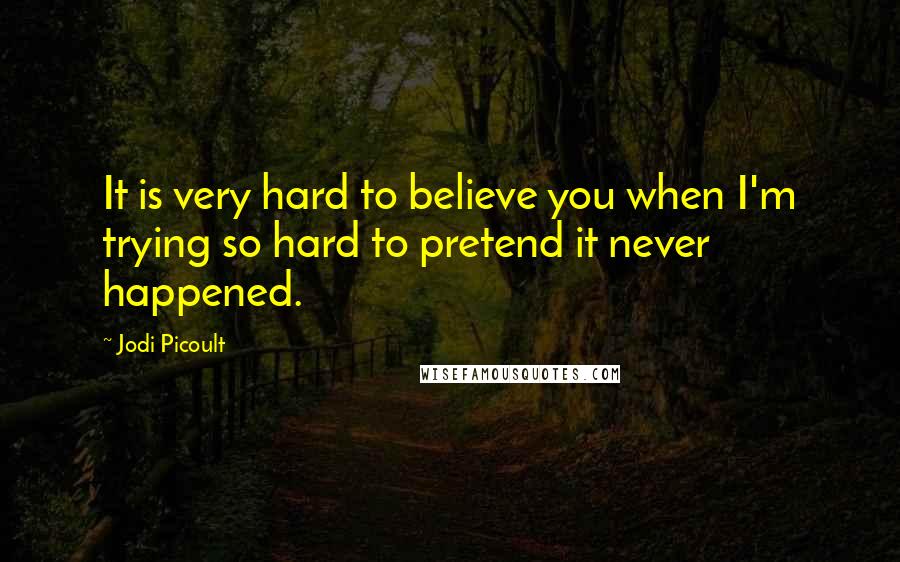 Jodi Picoult Quotes: It is very hard to believe you when I'm trying so hard to pretend it never happened.