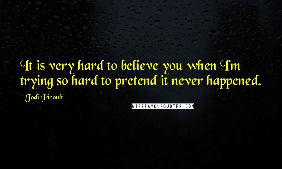 Jodi Picoult Quotes: It is very hard to believe you when I'm trying so hard to pretend it never happened.