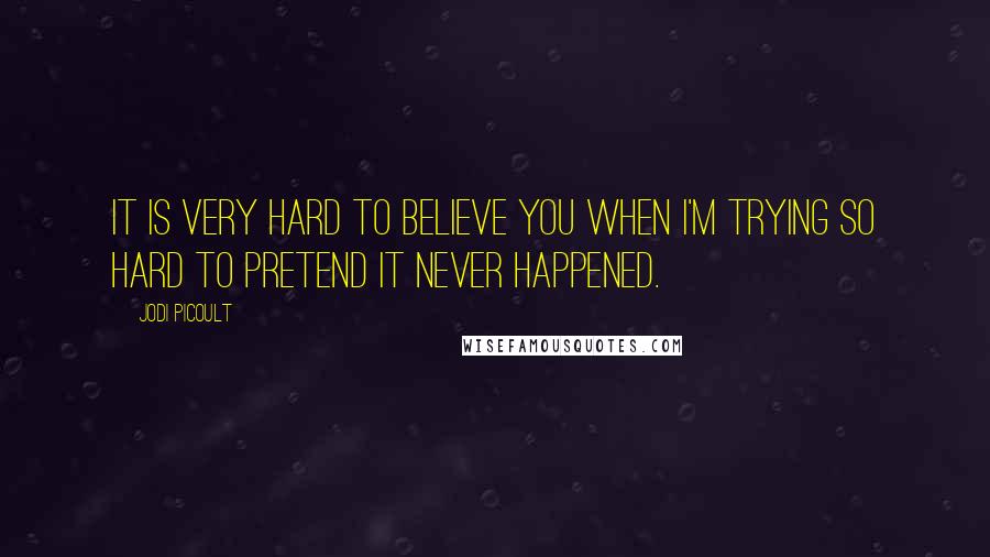 Jodi Picoult Quotes: It is very hard to believe you when I'm trying so hard to pretend it never happened.