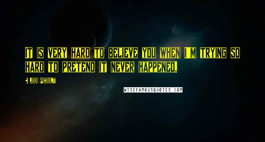 Jodi Picoult Quotes: It is very hard to believe you when I'm trying so hard to pretend it never happened.