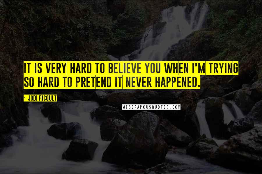 Jodi Picoult Quotes: It is very hard to believe you when I'm trying so hard to pretend it never happened.