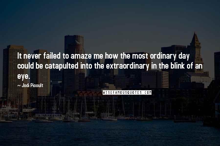 Jodi Picoult Quotes: It never failed to amaze me how the most ordinary day could be catapulted into the extraordinary in the blink of an eye.