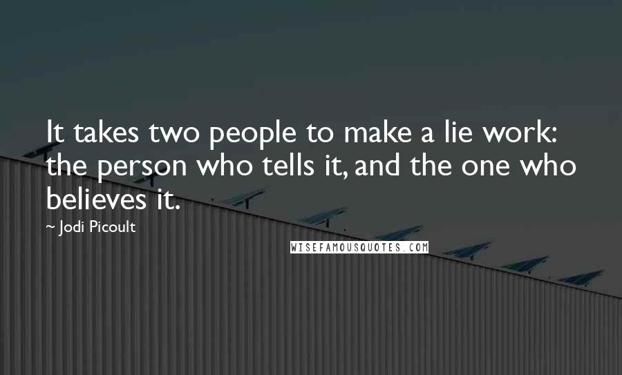 Jodi Picoult Quotes: It takes two people to make a lie work: the person who tells it, and the one who believes it.