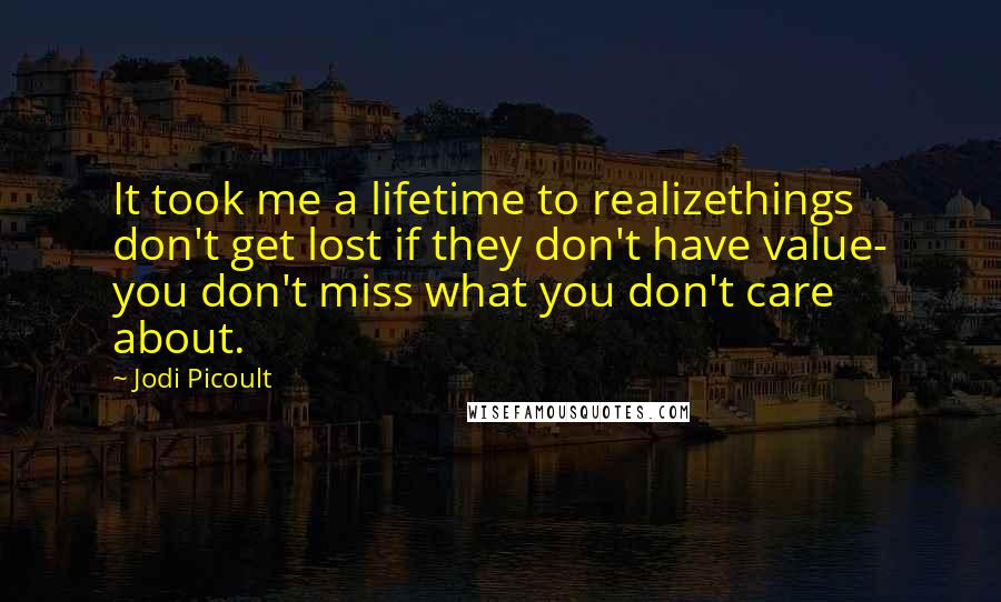 Jodi Picoult Quotes: It took me a lifetime to realizethings don't get lost if they don't have value- you don't miss what you don't care about.