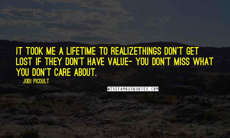 Jodi Picoult Quotes: It took me a lifetime to realizethings don't get lost if they don't have value- you don't miss what you don't care about.