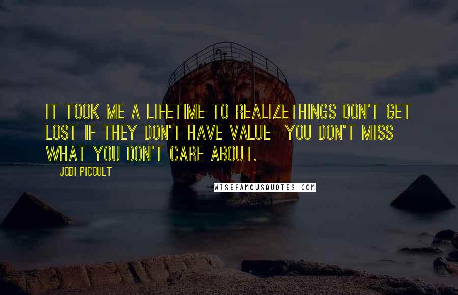 Jodi Picoult Quotes: It took me a lifetime to realizethings don't get lost if they don't have value- you don't miss what you don't care about.