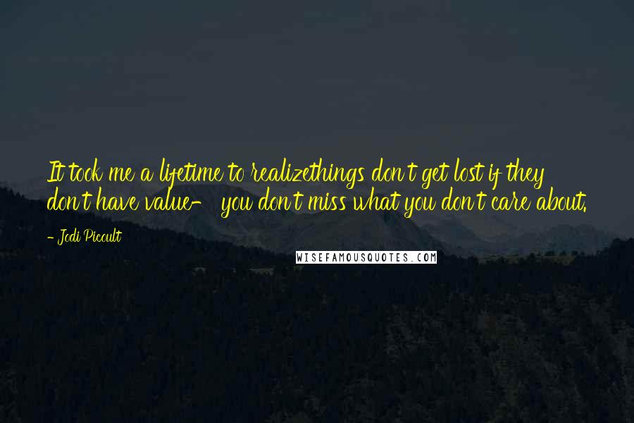 Jodi Picoult Quotes: It took me a lifetime to realizethings don't get lost if they don't have value- you don't miss what you don't care about.