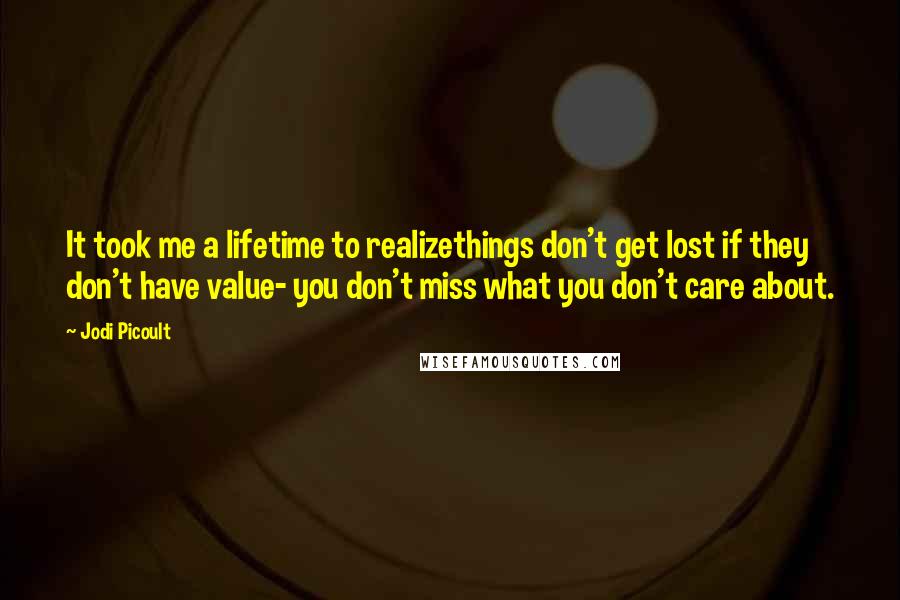 Jodi Picoult Quotes: It took me a lifetime to realizethings don't get lost if they don't have value- you don't miss what you don't care about.