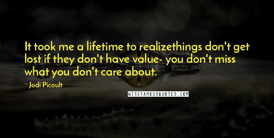 Jodi Picoult Quotes: It took me a lifetime to realizethings don't get lost if they don't have value- you don't miss what you don't care about.