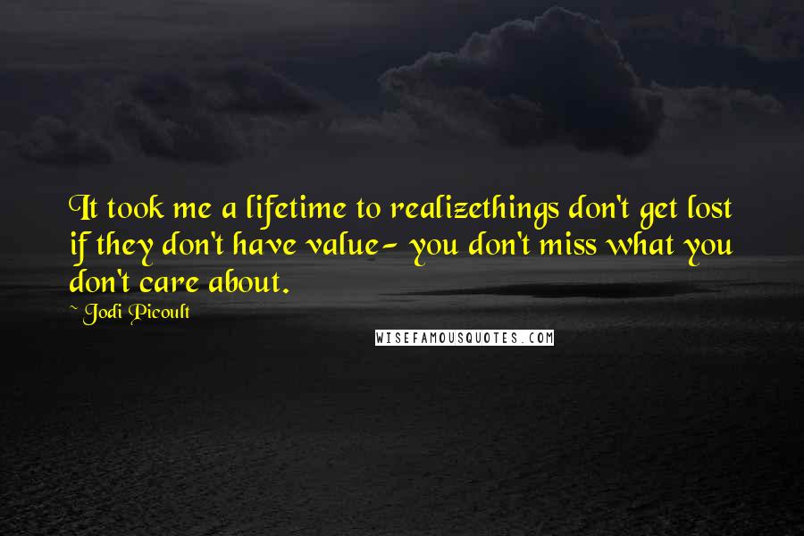 Jodi Picoult Quotes: It took me a lifetime to realizethings don't get lost if they don't have value- you don't miss what you don't care about.