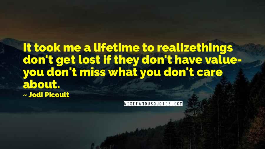 Jodi Picoult Quotes: It took me a lifetime to realizethings don't get lost if they don't have value- you don't miss what you don't care about.