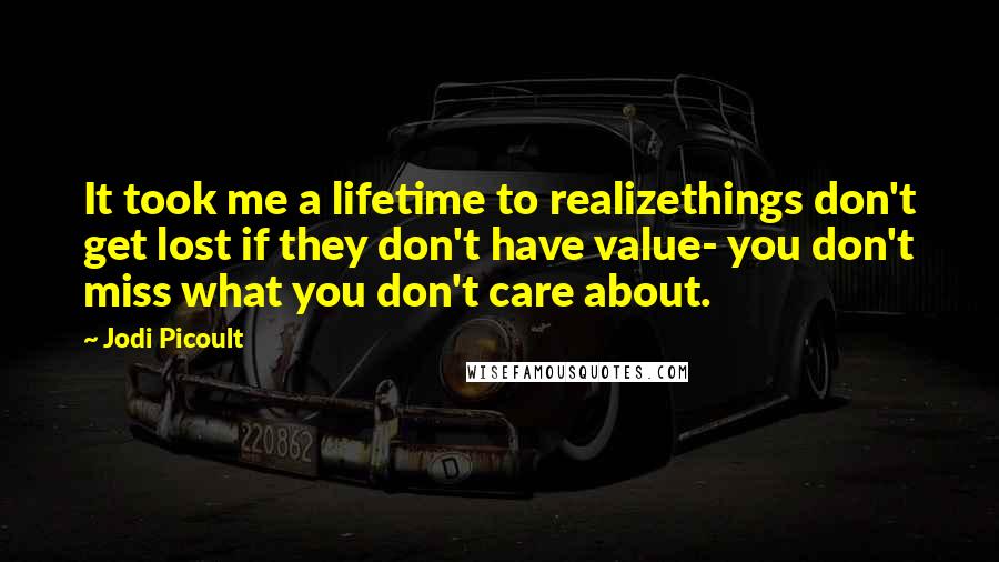 Jodi Picoult Quotes: It took me a lifetime to realizethings don't get lost if they don't have value- you don't miss what you don't care about.