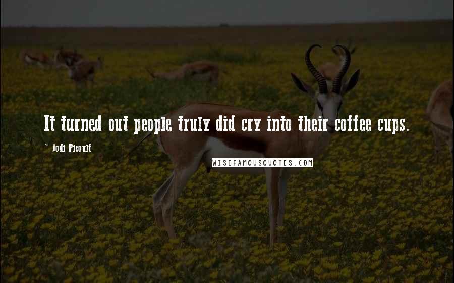 Jodi Picoult Quotes: It turned out people truly did cry into their coffee cups.