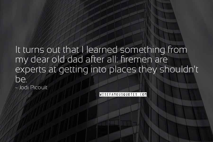 Jodi Picoult Quotes: It turns out that I learned something from my dear old dad after all: firemen are experts at getting into places they shouldn't be.