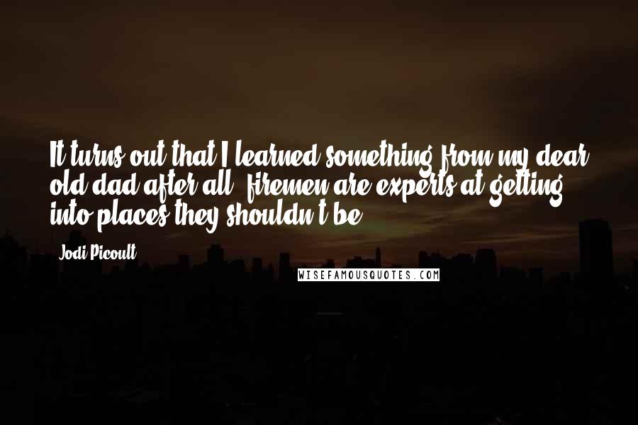 Jodi Picoult Quotes: It turns out that I learned something from my dear old dad after all: firemen are experts at getting into places they shouldn't be.