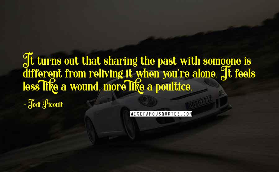 Jodi Picoult Quotes: It turns out that sharing the past with someone is different from reliving it when you're alone. It feels less like a wound, more like a poultice.